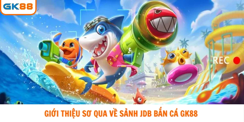 Giới thiệu sơ qua về sảnh JDB bắn cá GK88